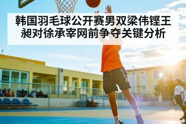 韩国羽毛球公开赛男双梁伟铿王昶对徐承宰网前争夺关键分析