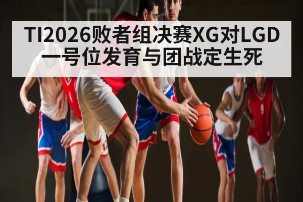 TI2026败者组决赛XG对LGD一号位发育与团战定生死